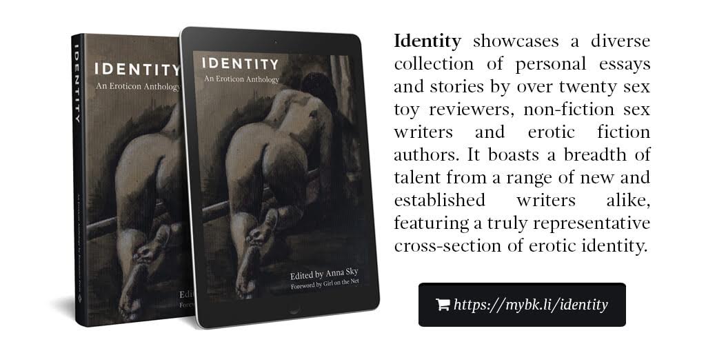 Identity showcases a diverse collection of personal essays and stories by over twenty sex toy reviewers, non-fiction sex writers and erotic fiction authors. It boasts a breadth of talent from a range of new and established writers alike, featuring a truly representative cross-section of erotic identity.